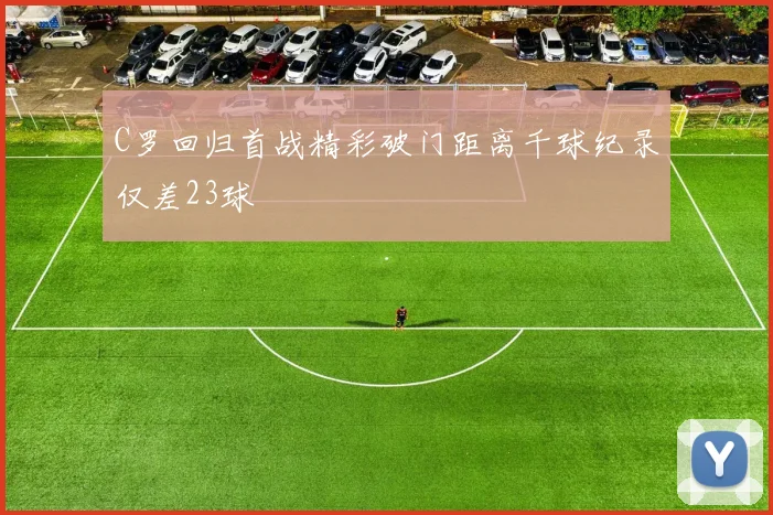 C罗回归首战精彩破门距离千球纪录仅差23球