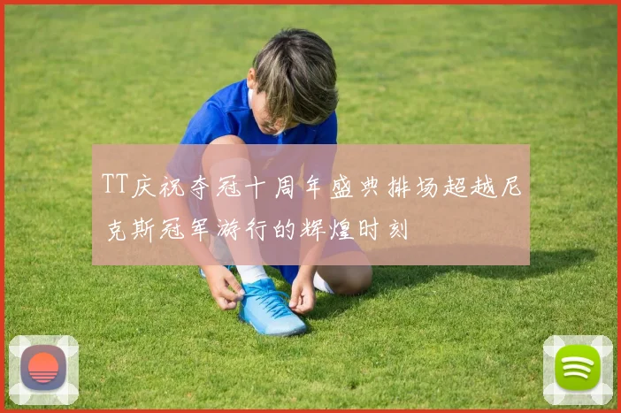 TT庆祝夺冠十周年盛典排场超越尼克斯冠军游行的辉煌时刻