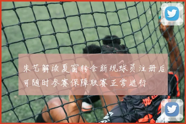 朱艺解读夏窗转会新规球员注册后可随时参赛保障联赛正常进行