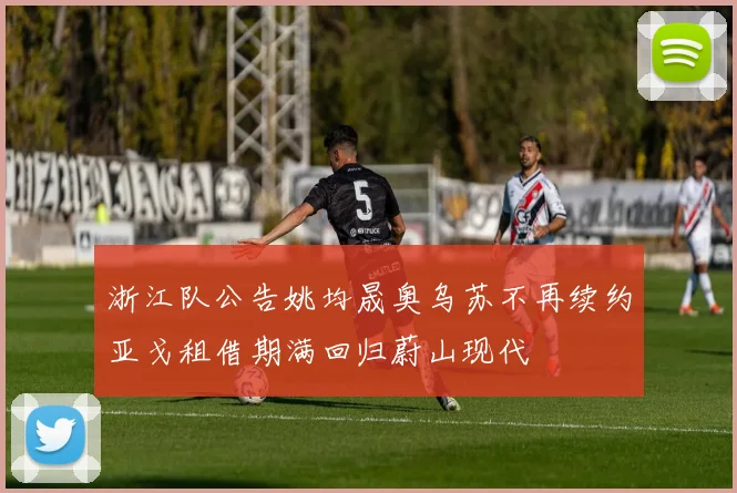 浙江队公告姚均晟奥乌苏不再续约亚戈租借期满回归蔚山现代