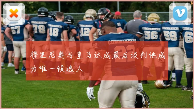 穆里尼奥与皇马达成最后谈判他成为唯一候选人