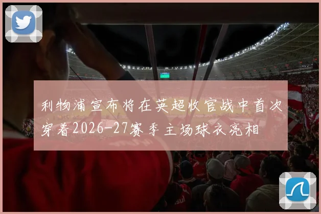 利物浦宣布将在英超收官战中首次穿着2026-27赛季主场球衣亮相