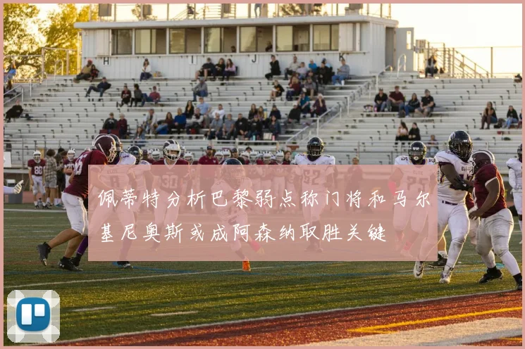 佩蒂特分析巴黎弱点称门将和马尔基尼奥斯或成阿森纳取胜关键