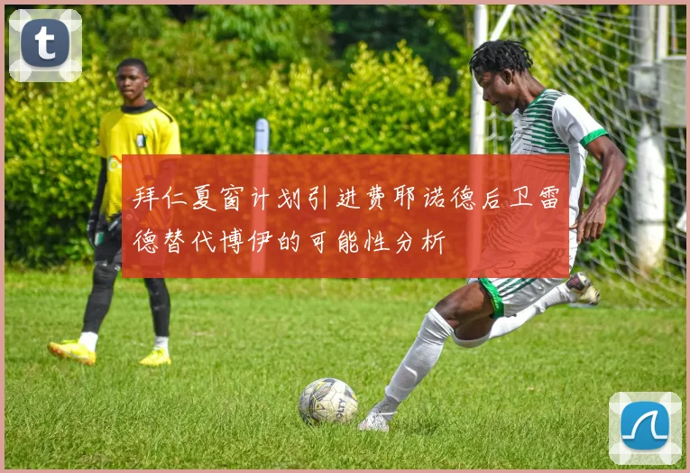拜仁夏窗计划引进费耶诺德后卫雷德替代博伊的可能性分析