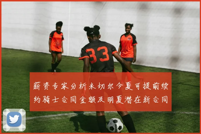 薪资专家分析米切尔今夏可提前续约骑士合同金额及明夏潜在新合同