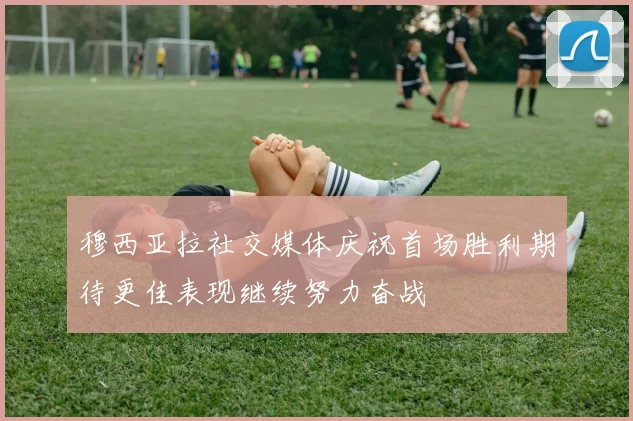 穆西亚拉社交媒体庆祝首场胜利期待更佳表现继续努力奋战