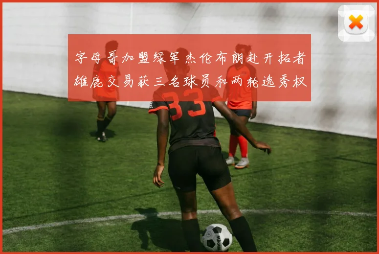 字母哥加盟绿军杰伦布朗赴开拓者雄鹿交易获三名球员和两轮选秀权