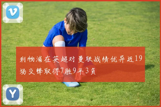 利物浦在英超对曼联战绩优异近19场交锋取得7胜9平3负