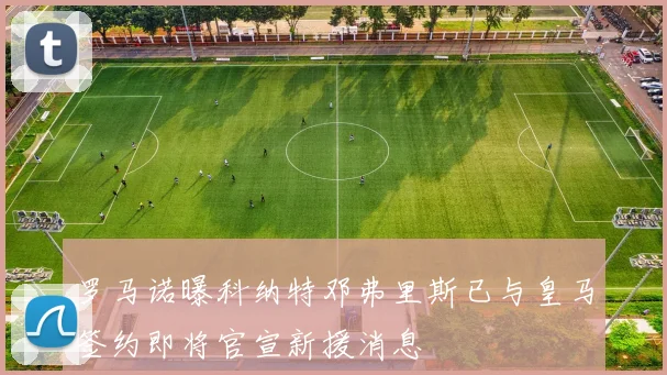 罗马诺曝科纳特邓弗里斯已与皇马签约即将官宣新援消息