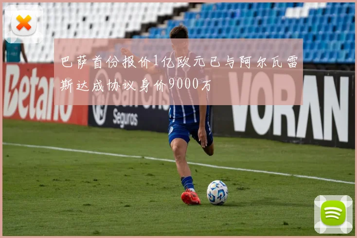 巴萨首份报价1亿欧元已与阿尔瓦雷斯达成协议身价9000万