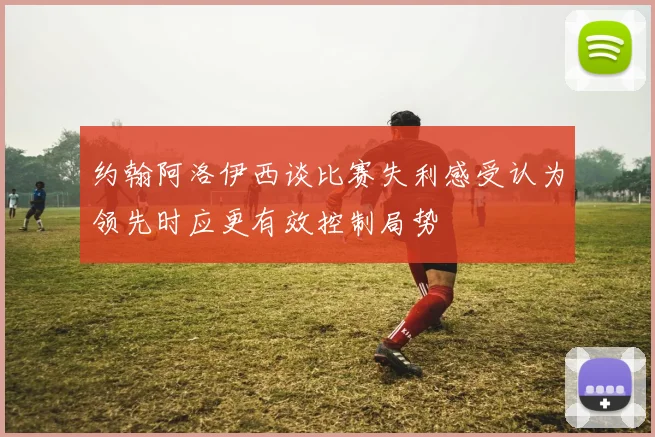 约翰阿洛伊西谈比赛失利感受认为领先时应更有效控制局势