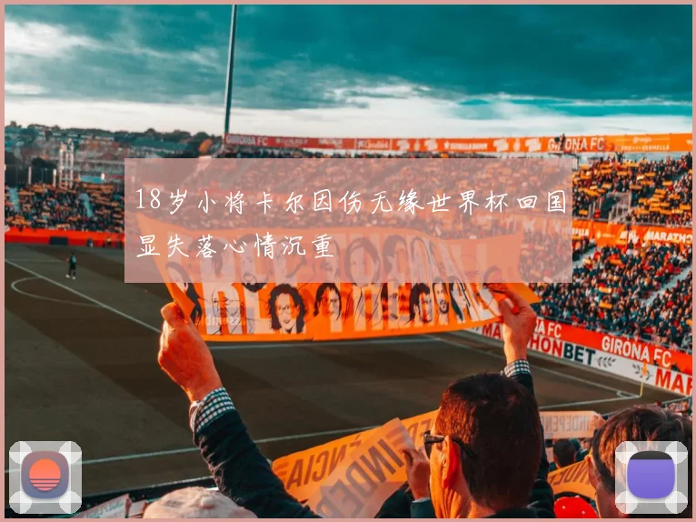 18岁小将卡尔因伤无缘世界杯回国显失落心情沉重