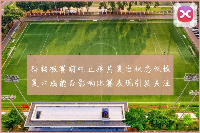 孙铭徽赛前吃止疼片复出状态仅恢复六成能否影响比赛表现引发关注