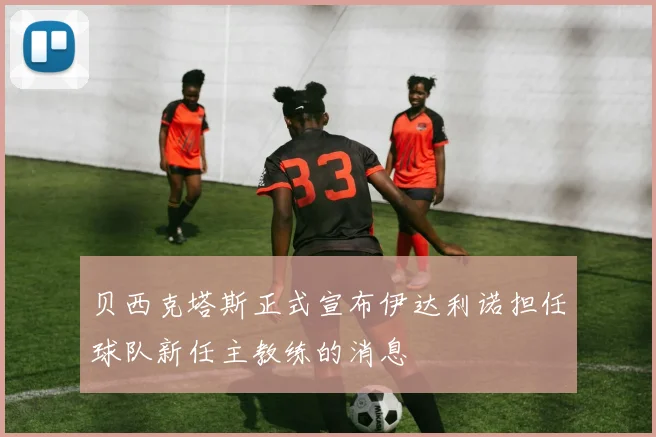 贝西克塔斯正式宣布伊达利诺担任球队新任主教练的消息
