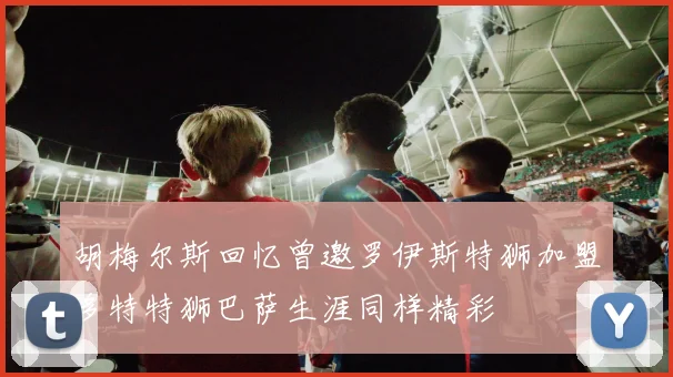 胡梅尔斯回忆曾邀罗伊斯特狮加盟多特特狮巴萨生涯同样精彩