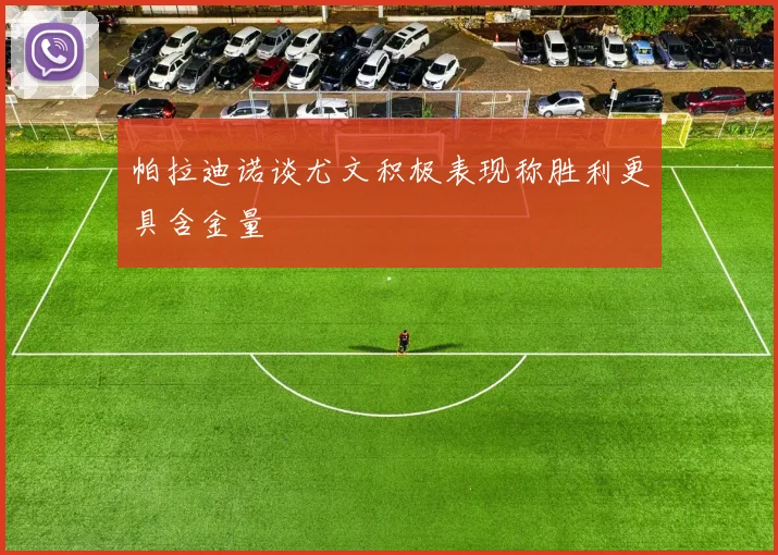 帕拉迪诺谈尤文积极表现称胜利更具含金量