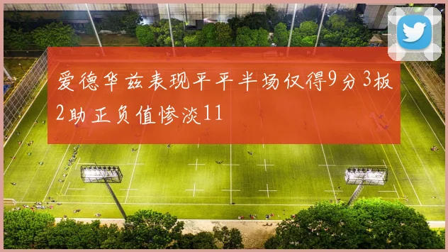 爱德华兹表现平平半场仅得9分3板2助正负值惨淡11